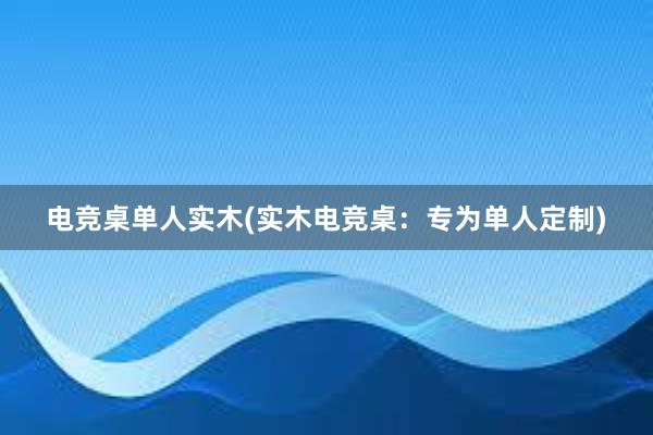 电竞桌单人实木(实木电竞桌：专为单人定制)