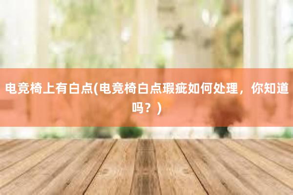 电竞椅上有白点(电竞椅白点瑕疵如何处理，你知道吗？)