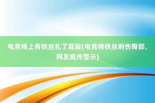 电竞椅上有铁丝扎了屁股(电竞椅铁丝刺伤臀部，网友疯传警示)