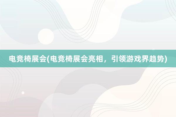 电竞椅展会(电竞椅展会亮相，引领游戏界趋势)