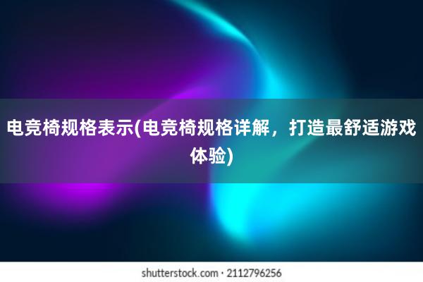 电竞椅规格表示(电竞椅规格详解，打造最舒适游戏体验)