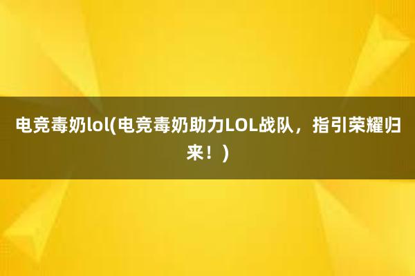 电竞毒奶lol(电竞毒奶助力LOL战队，指引荣耀归来！)