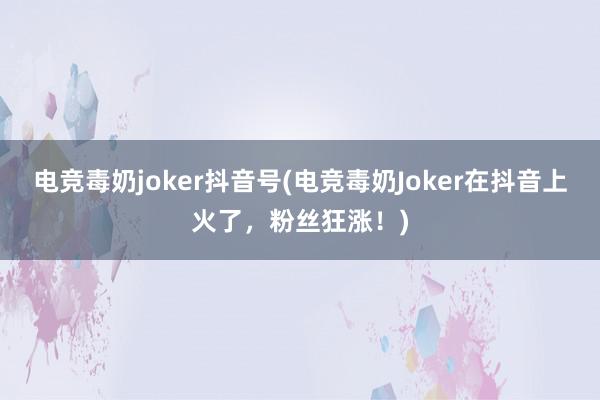 电竞毒奶joker抖音号(电竞毒奶Joker在抖音上火了，粉丝狂涨！)