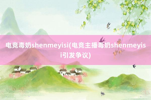 电竞毒奶shenmeyisi(电竞主播毒奶shenmeyisi引发争议)