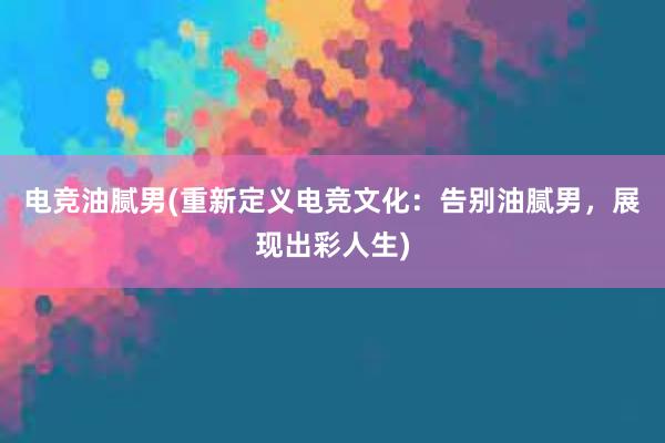 电竞油腻男(重新定义电竞文化：告别油腻男，展现出彩人生)