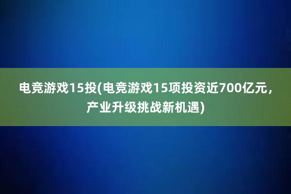 电竞游戏15投(电竞游戏15项投资近700亿元，产业升级挑战新机遇)