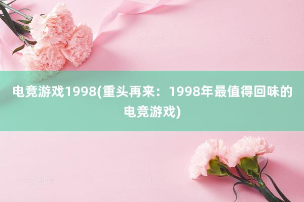 电竞游戏1998(重头再来：1998年最值得回味的电竞游戏)