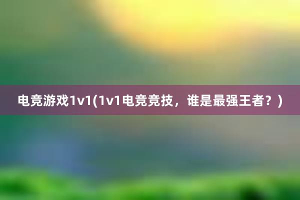 电竞游戏1v1(1v1电竞竞技，谁是最强王者？)