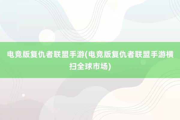 电竞版复仇者联盟手游(电竞版复仇者联盟手游横扫全球市场)