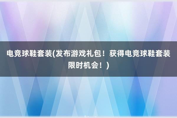 电竞球鞋套装(发布游戏礼包！获得电竞球鞋套装限时机会！)