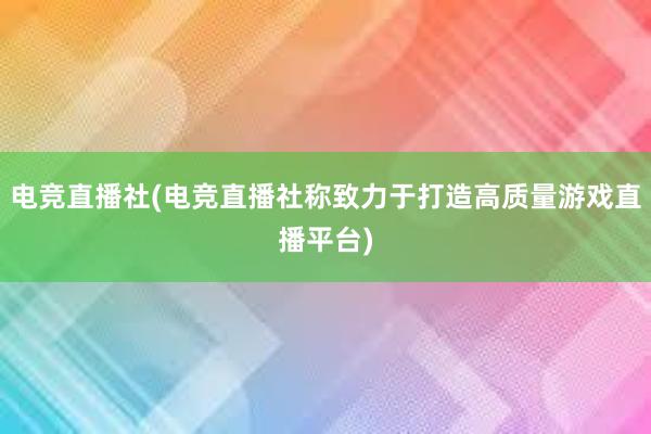 电竞直播社(电竞直播社称致力于打造高质量游戏直播平台)