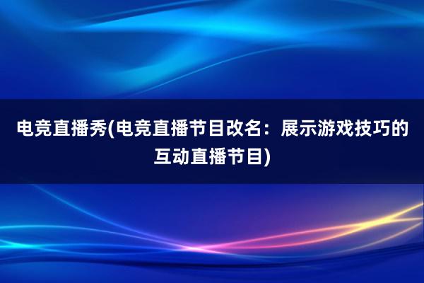 电竞直播秀(电竞直播节目改名：展示游戏技巧的互动直播节目)