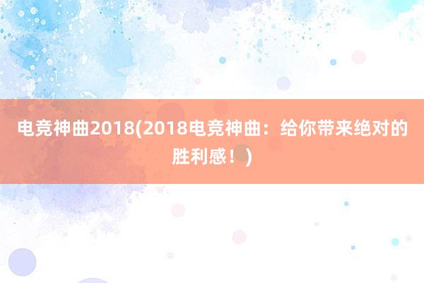 电竞神曲2018(2018电竞神曲：给你带来绝对的胜利感！)