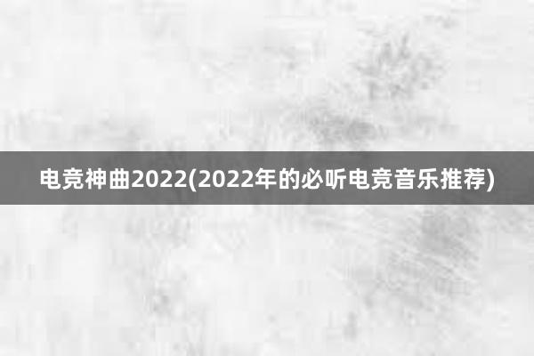 电竞神曲2022(2022年的必听电竞音乐推荐)