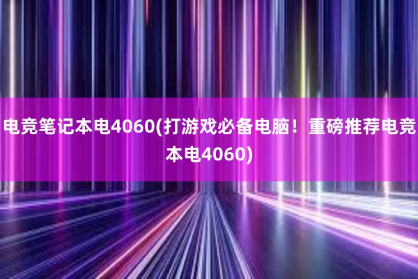 电竞笔记本电4060(打游戏必备电脑！重磅推荐电竞本电4060)