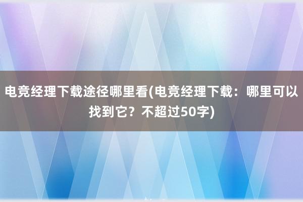 电竞经理下载途径哪里看(电竞经理下载：哪里可以找到它？不超过50字)