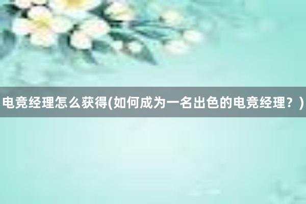 电竞经理怎么获得(如何成为一名出色的电竞经理？)