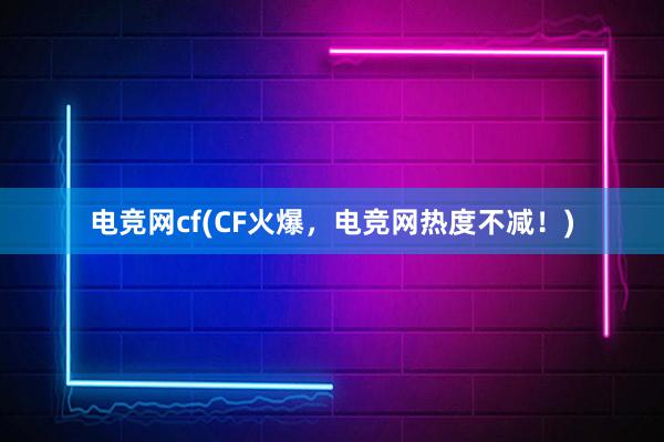 电竞网cf(CF火爆，电竞网热度不减！)