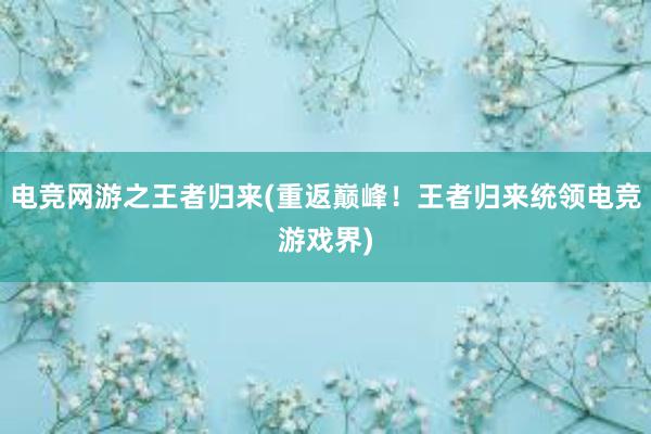 电竞网游之王者归来(重返巅峰！王者归来统领电竞游戏界)