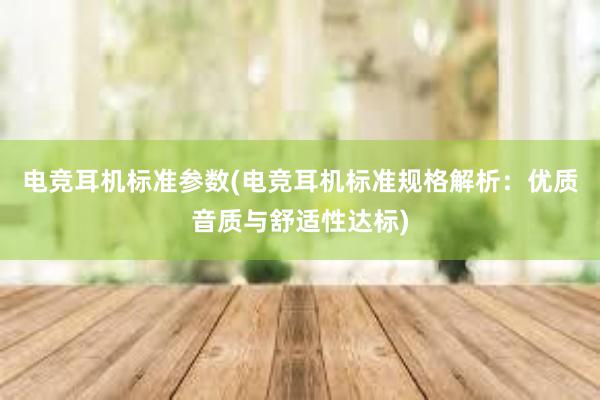 电竞耳机标准参数(电竞耳机标准规格解析：优质音质与舒适性达标)