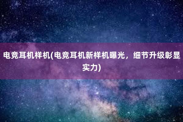 电竞耳机样机(电竞耳机新样机曝光，细节升级彰显实力)