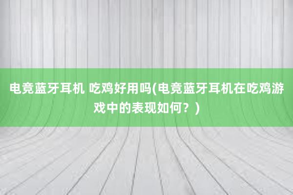 电竞蓝牙耳机 吃鸡好用吗(电竞蓝牙耳机在吃鸡游戏中的表现如何？)