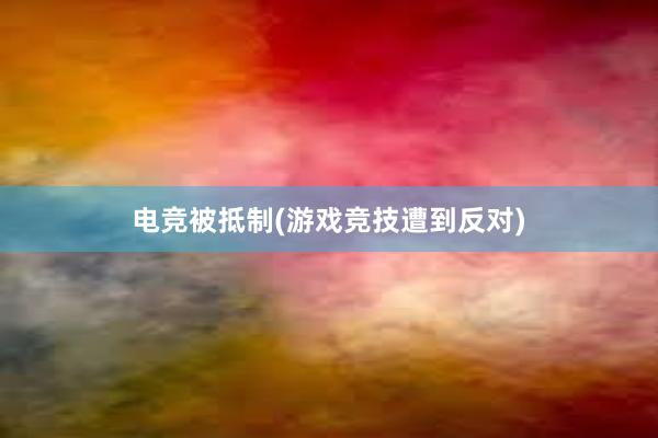 电竞被抵制(游戏竞技遭到反对)