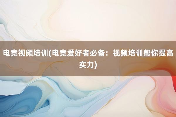 电竞视频培训(电竞爱好者必备：视频培训帮你提高实力)