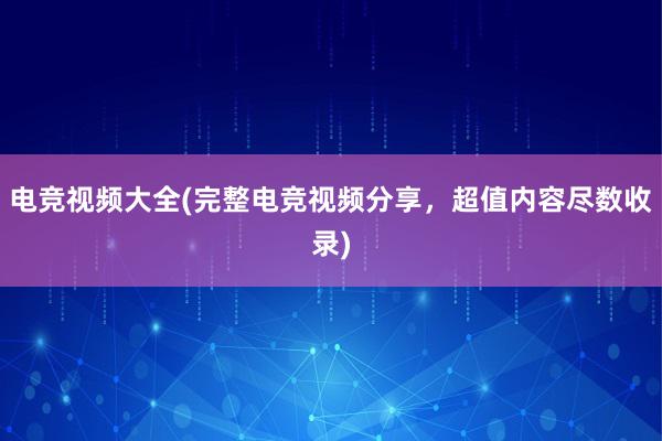 电竞视频大全(完整电竞视频分享，超值内容尽数收录)