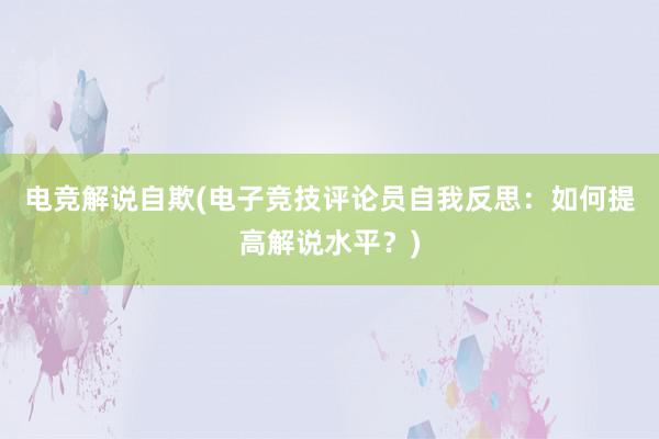 电竞解说自欺(电子竞技评论员自我反思：如何提高解说水平？)