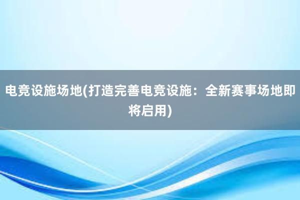 电竞设施场地(打造完善电竞设施：全新赛事场地即将启用)