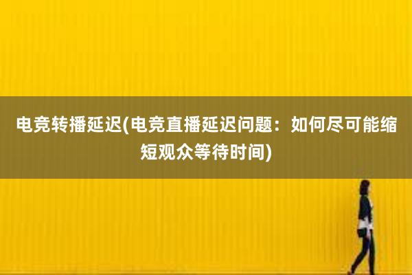 电竞转播延迟(电竞直播延迟问题：如何尽可能缩短观众等待时间)