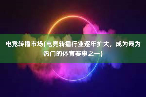 电竞转播市场(电竞转播行业逐年扩大，成为最为热门的体育赛事之一)