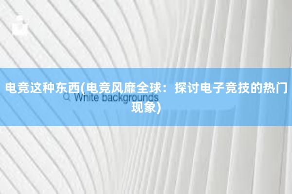 电竞这种东西(电竞风靡全球：探讨电子竞技的热门现象)