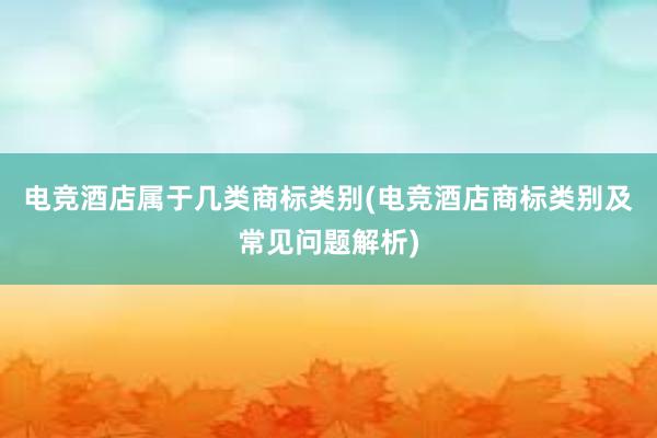 电竞酒店属于几类商标类别(电竞酒店商标类别及常见问题解析)