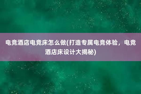 电竞酒店电竞床怎么做(打造专属电竞体验，电竞酒店床设计大揭秘)