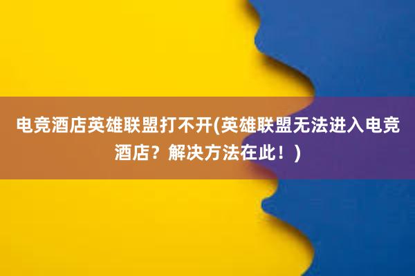 电竞酒店英雄联盟打不开(英雄联盟无法进入电竞酒店？解决方法在此！)