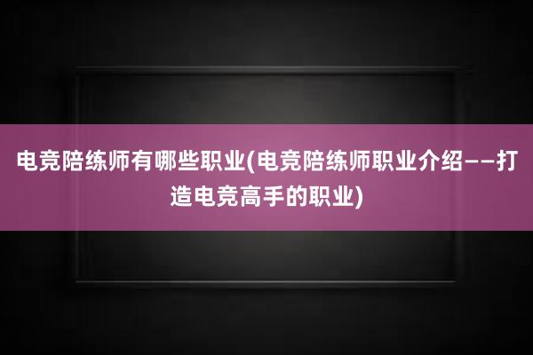 电竞陪练师有哪些职业(电竞陪练师职业介绍——打造电竞高手的职业)