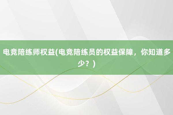 电竞陪练师权益(电竞陪练员的权益保障，你知道多少？)