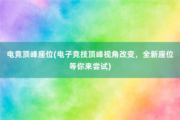 电竞顶峰座位(电子竞技顶峰视角改变，全新座位等你来尝试)