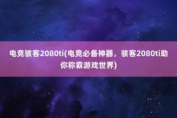 电竞骇客2080ti(电竞必备神器，骇客2080ti助你称霸游戏世界)