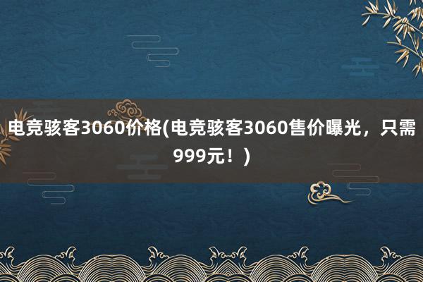 电竞骇客3060价格(电竞骇客3060售价曝光，只需999元！)