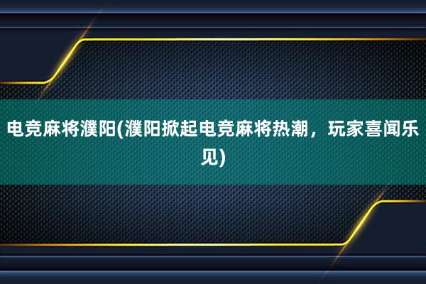 电竞麻将濮阳(濮阳掀起电竞麻将热潮，玩家喜闻乐见)