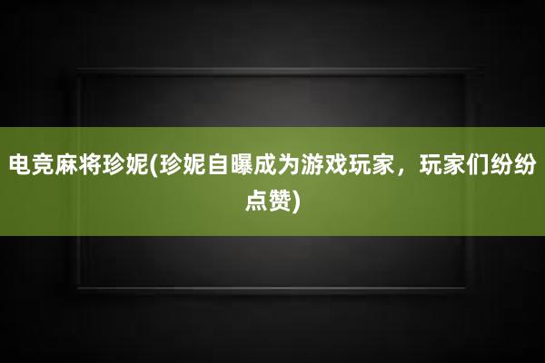 电竞麻将珍妮(珍妮自曝成为游戏玩家，玩家们纷纷点赞)