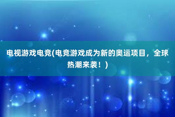 电视游戏电竞(电竞游戏成为新的奥运项目，全球热潮来袭！)