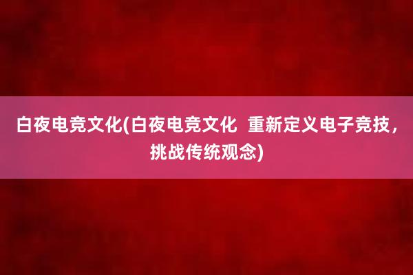 白夜电竞文化(白夜电竞文化  重新定义电子竞技，挑战传统观念)