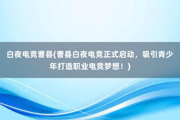 白夜电竞曹县(曹县白夜电竞正式启动，吸引青少年打造职业电竞梦想！)