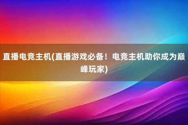 直播电竞主机(直播游戏必备！电竞主机助你成为巅峰玩家)