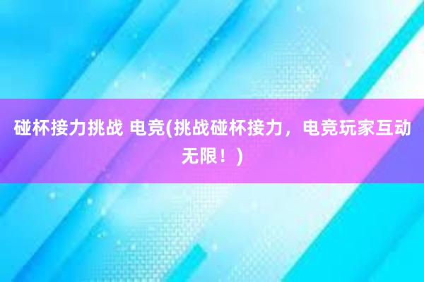 碰杯接力挑战 电竞(挑战碰杯接力，电竞玩家互动无限！)