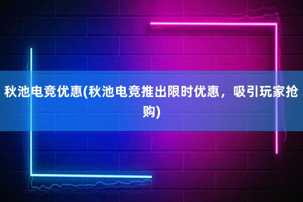 秋池电竞优惠(秋池电竞推出限时优惠，吸引玩家抢购)